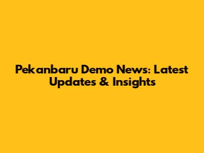 Pekanbaru Demo News: Latest Updates & Insights