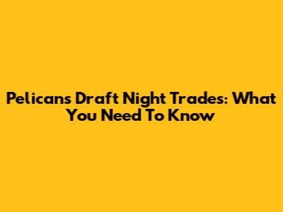 Pelicans Draft Night Trades: What You Need To Know