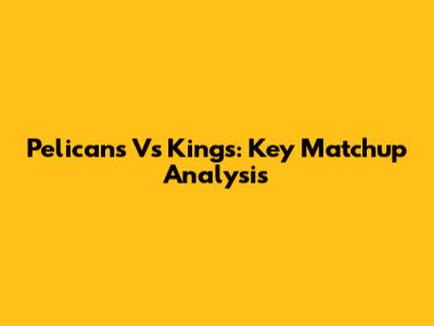 Pelicans Vs Kings: Key Matchup Analysis