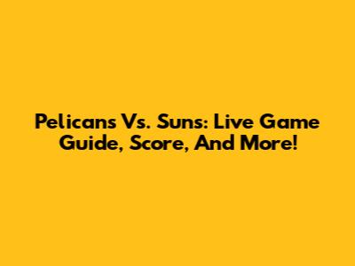 Pelicans Vs. Suns: Live Game Guide, Score, And More!