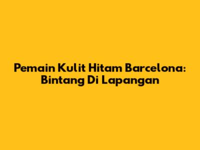 Pemain Kulit Hitam Barcelona: Bintang Di Lapangan