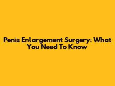 Penis Enlargement Surgery: What You Need To Know