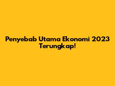Penyebab Utama Ekonomi 2023 Terungkap!