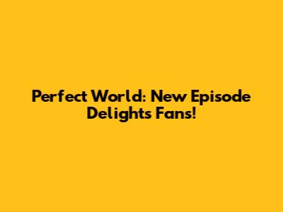 Perfect World: New Episode Delights Fans!