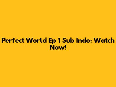 Perfect World Ep 1 Sub Indo: Watch Now!