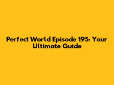Perfect World Episode 195: Your Ultimate Guide