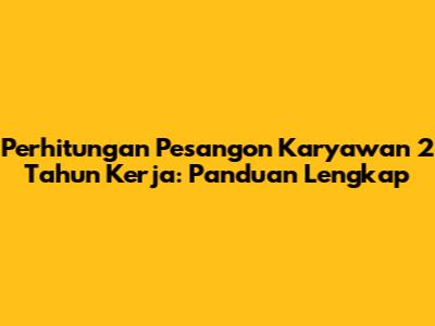 Perhitungan Pesangon Karyawan 2 Tahun Kerja: Panduan Lengkap