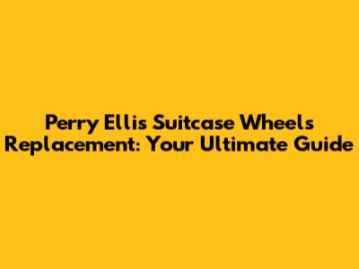Perry Ellis Suitcase Wheels Replacement: Your Ultimate Guide