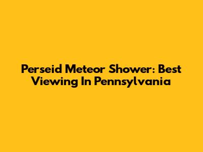 Perseid Meteor Shower: Best Viewing In Pennsylvania