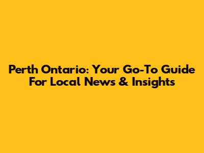 Perth Ontario: Your Go-To Guide For Local News & Insights