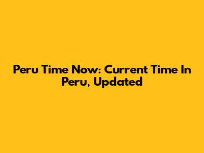 Peru Time Now: Current Time In Peru, Updated
