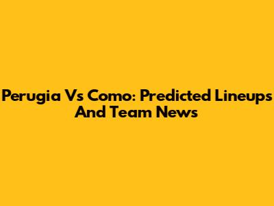 Perugia Vs Como: Predicted Lineups And Team News
