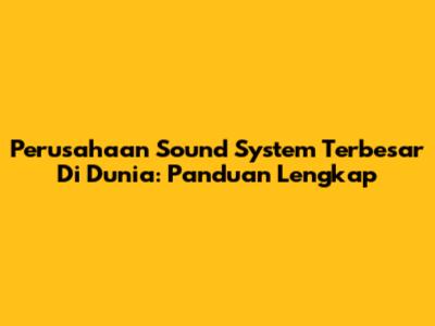 Perusahaan Sound System Terbesar Di Dunia: Panduan Lengkap