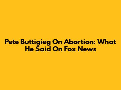 Pete Buttigieg On Abortion: What He Said On Fox News
