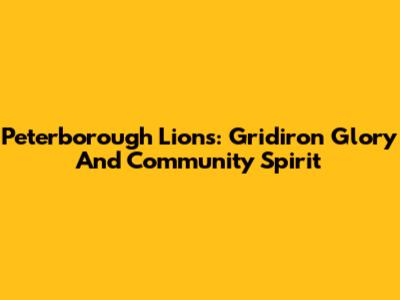Peterborough Lions: Gridiron Glory And Community Spirit