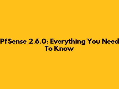 PfSense 2.6.0: Everything You Need To Know