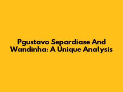 Pgustavo Separdiase And Wandinha: A Unique Analysis