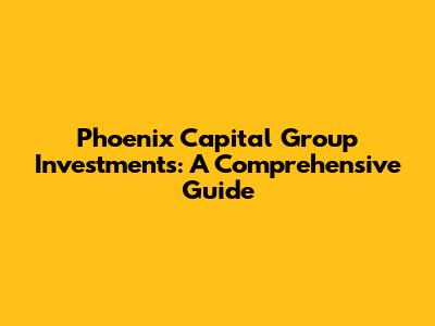 Phoenix Capital Group Investments: A Comprehensive Guide