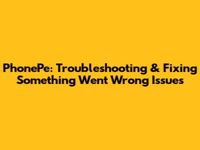 PhonePe: Troubleshooting & Fixing 'Something Went Wrong' Issues