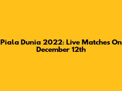 Piala Dunia 2022: Live Matches On December 12th