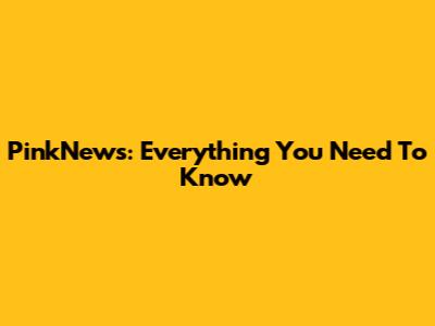 PinkNews: Everything You Need To Know