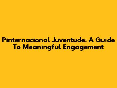 Pinternacional Juventude: A Guide To Meaningful Engagement