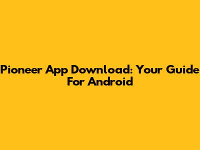Pioneer App Download: Your Guide For Android