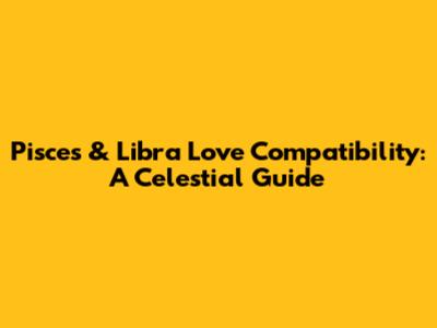 Pisces & Libra Love Compatibility: A Celestial Guide