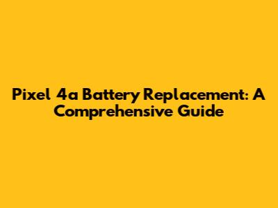 Pixel 4a Battery Replacement: A Comprehensive Guide