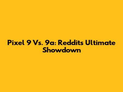 Pixel 9 Vs. 9a: Reddit's Ultimate Showdown
