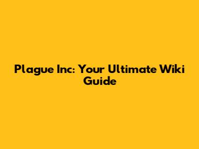 Plague Inc: Your Ultimate Wiki Guide