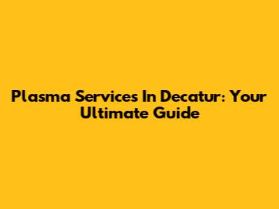 Plasma Services In Decatur: Your Ultimate Guide