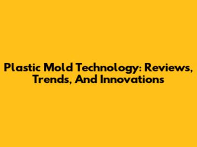 Plastic Mold Technology: Reviews, Trends, And Innovations