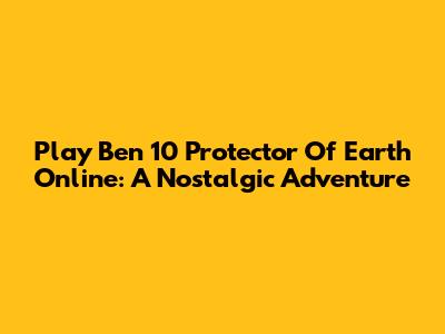 Play Ben 10 Protector Of Earth Online: A Nostalgic Adventure