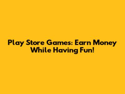 Play Store Games: Earn Money While Having Fun!