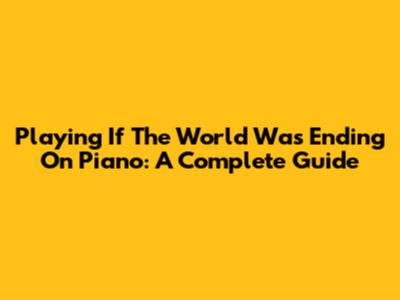 Playing 'If The World Was Ending' On Piano: A Complete Guide