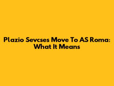 Plazio Sevcse's Move To AS Roma: What It Means
