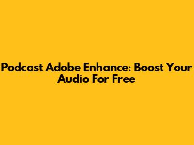 Podcast Adobe Enhance: Boost Your Audio For Free