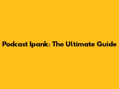 Podcast Ipank: The Ultimate Guide