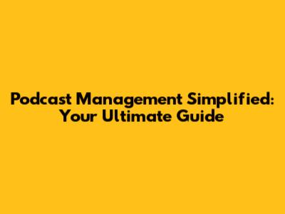 Podcast Management Simplified: Your Ultimate Guide