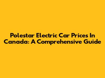 Polestar Electric Car Prices In Canada: A Comprehensive Guide