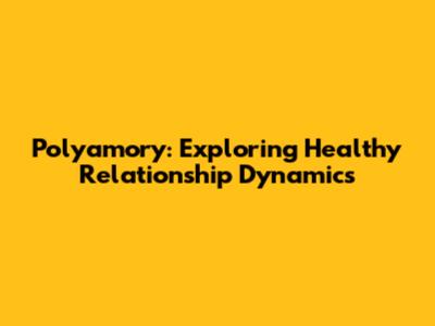 Polyamory: Exploring Healthy Relationship Dynamics