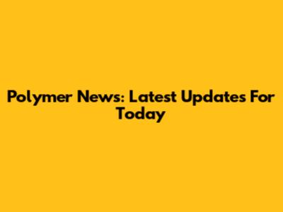 Polymer News: Latest Updates For Today