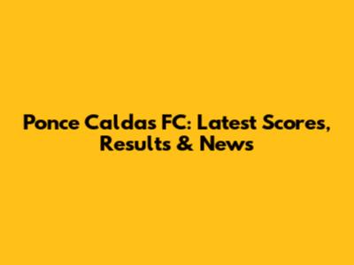 Ponce Caldas FC: Latest Scores, Results & News