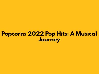Popcorn's 2022 Pop Hits: A Musical Journey