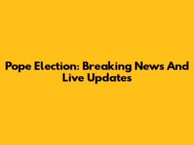 Pope Election: Breaking News And Live Updates