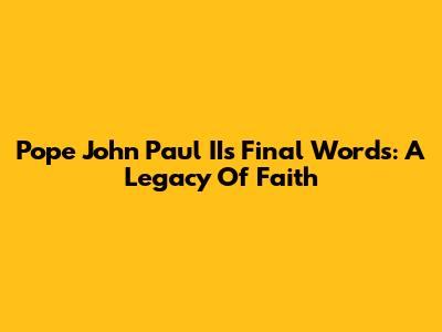 Pope John Paul II's Final Words: A Legacy Of Faith