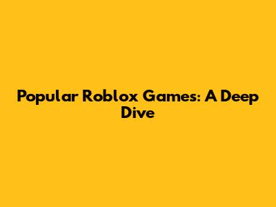 Popular Roblox Games: A Deep Dive
