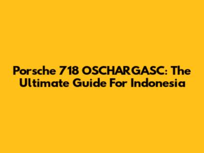 Porsche 718 OSCHARGASC: The Ultimate Guide For Indonesia