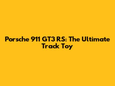 Porsche 911 GT3 RS: The Ultimate Track Toy